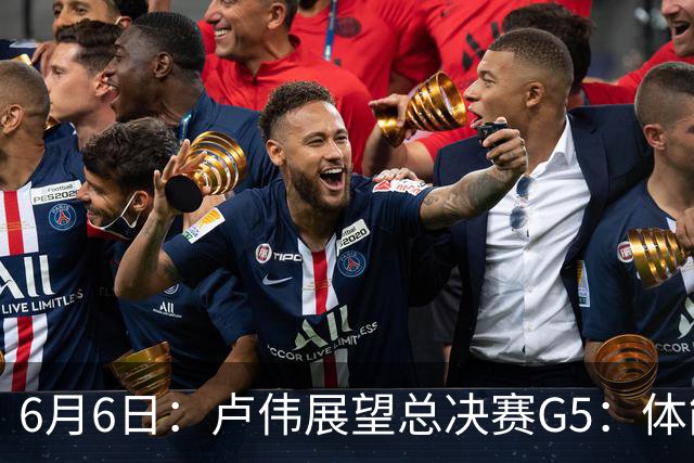 6月6日：卢伟展望总决赛G5：体能缓过来了，洛夫顿感觉不错，会限制胡金秋